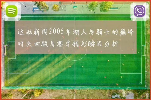 运动新闻2005年湖人与骑士的巅峰对决回顾与赛季精彩瞬间分析