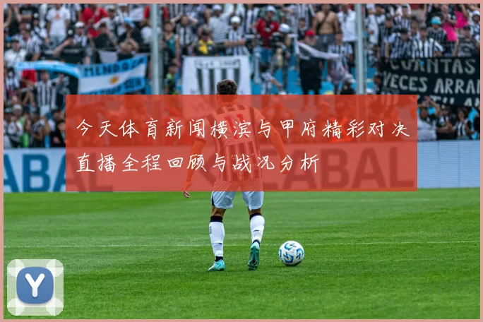 今天体育新闻横滨与甲府精彩对决直播全程回顾与战况分析