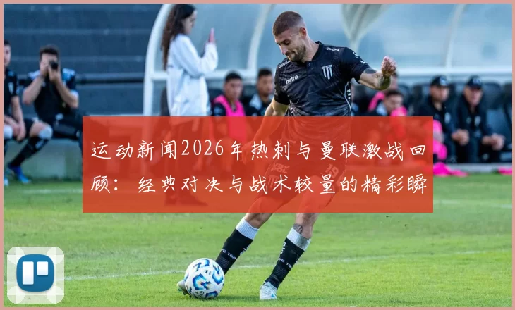 运动新闻2026年热刺与曼联激战回顾：经典对决与战术较量的精彩瞬间