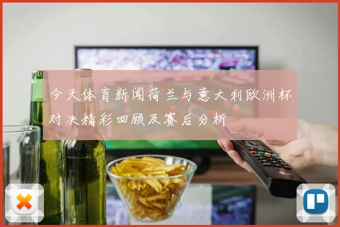 今天体育新闻荷兰与意大利欧洲杯对决精彩回顾及赛后分析